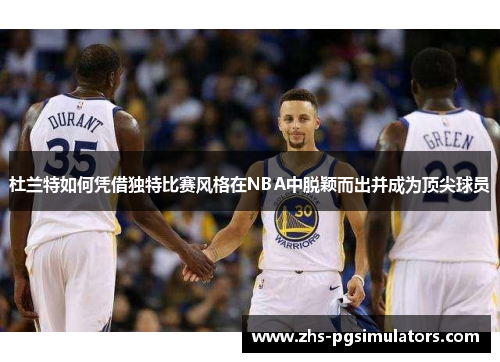 杜兰特如何凭借独特比赛风格在NBA中脱颖而出并成为顶尖球员