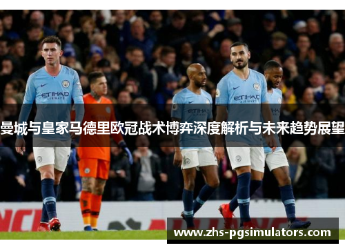 曼城与皇家马德里欧冠战术博弈深度解析与未来趋势展望