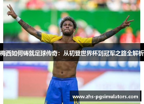 梅西如何铸就足球传奇：从初登世界杯到冠军之路全解析