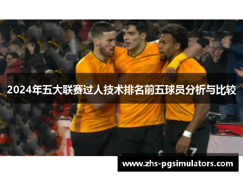 2024年五大联赛过人技术排名前五球员分析与比较