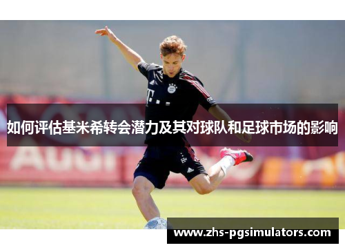 如何评估基米希转会潜力及其对球队和足球市场的影响