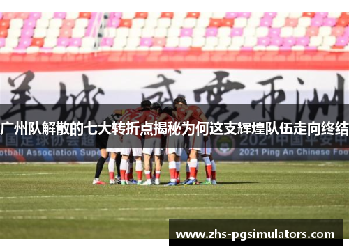 广州队解散的七大转折点揭秘为何这支辉煌队伍走向终结