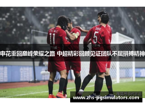申花重回巅峰荣耀之路 中超精彩回顾见证团队不屈拼搏精神