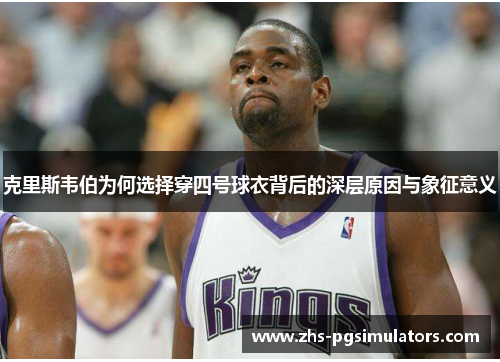 克里斯韦伯为何选择穿四号球衣背后的深层原因与象征意义