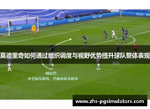 莫德里奇如何通过组织调度与视野优势提升球队整体表现