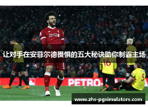 让对手在安菲尔德畏惧的五大秘诀助你制霸主场 让对手在安菲尔德畏惧的五大秘诀助你制霸主场