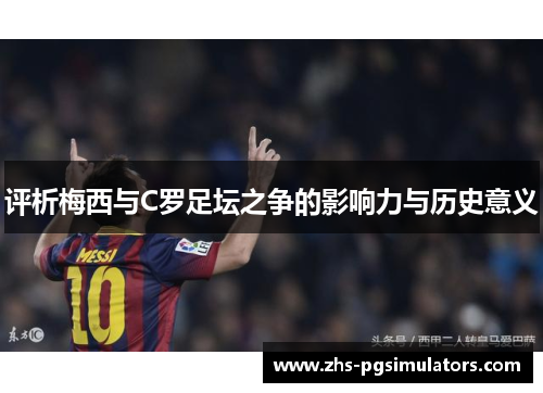 评析梅西与C罗足坛之争的影响力与历史意义 评析梅西与C罗足坛之争的影响力与历史意义