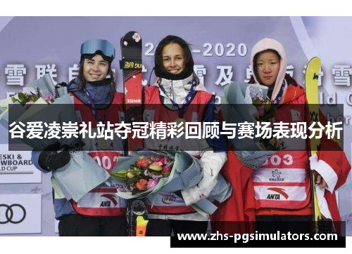 谷爱凌崇礼站夺冠精彩回顾与赛场表现分析 谷爱凌崇礼站夺冠精彩回顾与赛场表现分析