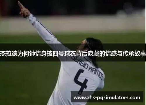 杰拉德为何钟情身披四号球衣背后隐藏的情感与传承故事 杰拉德为何钟情身披四号球衣背后隐藏的情感与传承故事