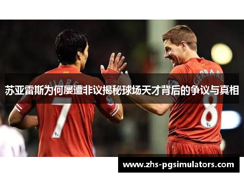 苏亚雷斯为何屡遭非议揭秘球场天才背后的争议与真相