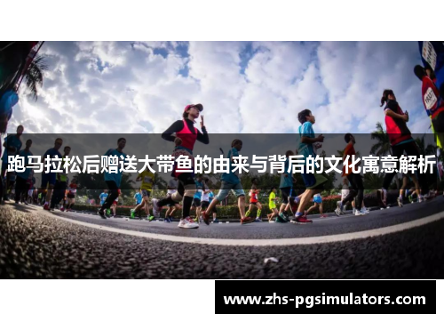 跑马拉松后赠送大带鱼的由来与背后的文化寓意解析 跑马拉松后赠送大带鱼的由来与背后的文化寓意解析