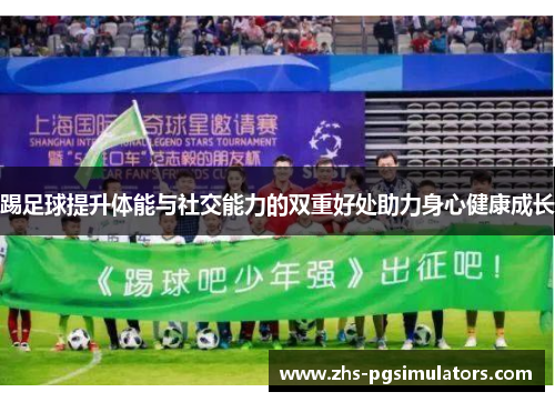 踢足球提升体能与社交能力的双重好处助力身心健康成长 踢足球提升体能与社交能力的双重好处助力身心健康成长