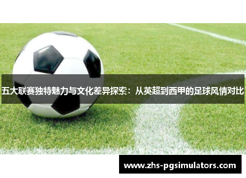 五大联赛独特魅力与文化差异探索:从英超到西甲的足球风情对比 五大联赛独特魅力与文化差异探索:从英超到西甲的足球风情对比