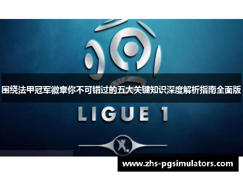 围绕法甲冠军徽章你不可错过的五大关键知识深度解析指南全面版 围绕法甲冠军徽章你不可错过的五大关键知识深度解析指南全面版