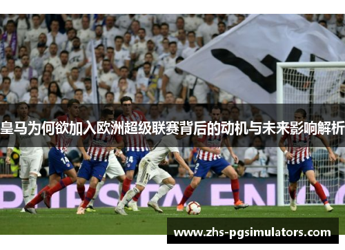 皇马为何欲加入欧洲超级联赛背后的动机与未来影响解析 皇马为何欲加入欧洲超级联赛背后的动机与未来影响解析