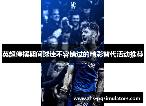 英超停摆期间球迷不容错过的精彩替代活动推荐 英超停摆期间球迷不容错过的精彩替代活动推荐
