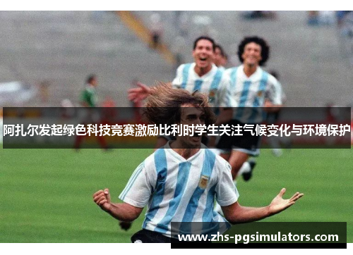 阿扎尔发起绿色科技竞赛激励比利时学生关注气候变化与环境保护