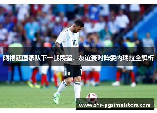 阿根廷国家队下一战展望：友谊赛对阵委内瑞拉全解析