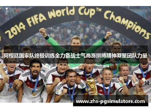 阿根廷国家队终极训练全力备战士气高涨拼搏精神凝聚团队力量
