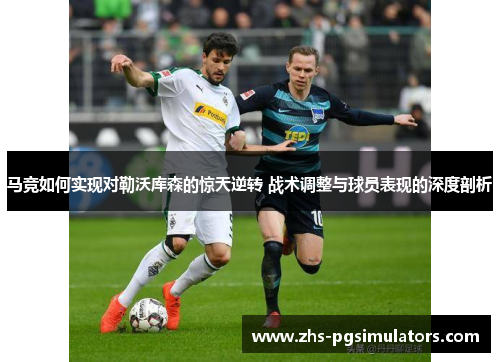 马竞如何实现对勒沃库森的惊天逆转 战术调整与球员表现的深度剖析