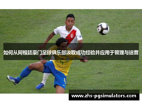 如何从阿根廷豪门足球俱乐部汲取成功经验并应用于管理与运营