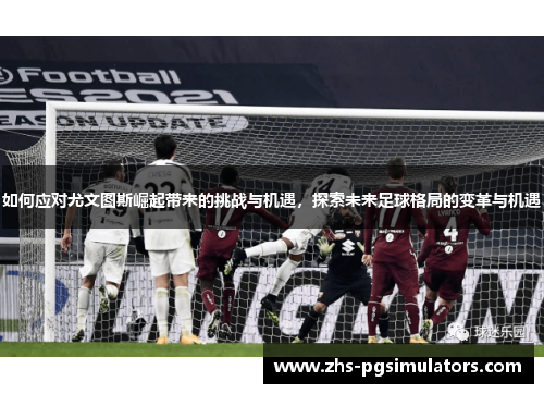 如何应对尤文图斯崛起带来的挑战与机遇，探索未来足球格局的变革与机遇