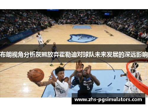 布朗视角分析灰熊放弃霍勒迪对球队未来发展的深远影响