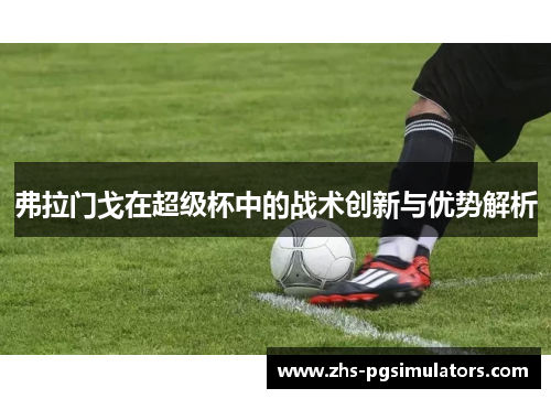 弗拉门戈在超级杯中的战术创新与优势解析