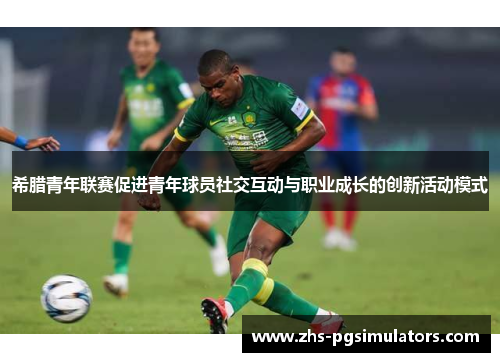 希腊青年联赛促进青年球员社交互动与职业成长的创新活动模式
