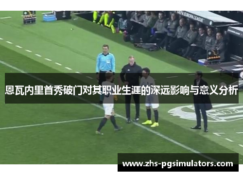 恩瓦内里首秀破门对其职业生涯的深远影响与意义分析