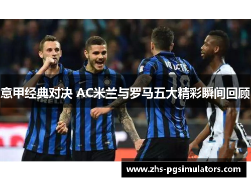 意甲经典对决 AC米兰与罗马五大精彩瞬间回顾