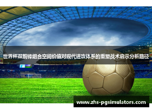 世界杯双前锋组合空间价值对现代进攻体系的重塑战术启示分析路径