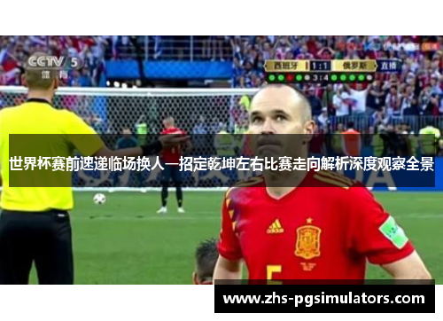 世界杯赛前速递临场换人一招定乾坤左右比赛走向解析深度观察全景