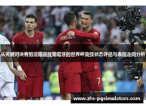 从关键对决看努涅斯迎战葡萄牙的世界杯竞技状态评估与表现走向分析 从关键对决看努涅斯迎战葡萄牙的世界杯竞技状态评估与表现走向分析
