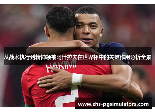 从战术执行到精神领袖阿什拉夫在世界杯中的关键作用分析全景 从战术执行到精神领袖阿什拉夫在世界杯中的关键作用分析全景