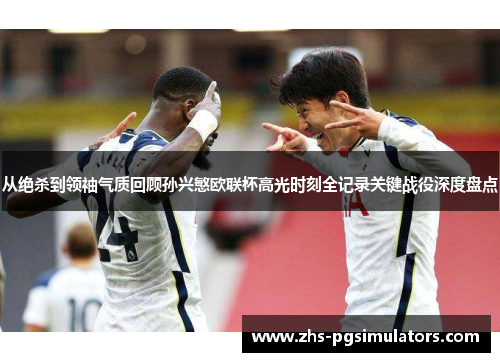 从绝杀到领袖气质回顾孙兴慜欧联杯高光时刻全记录关键战役深度盘点