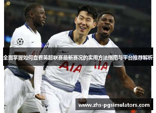 全面掌握如何查看英超联赛最新赛况的实用方法指南与平台推荐解析