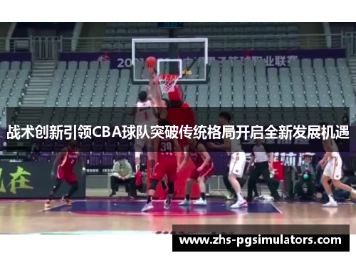 战术创新引领CBA球队突破传统格局开启全新发展机遇