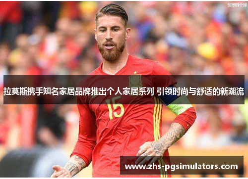 拉莫斯携手知名家居品牌推出个人家居系列 引领时尚与舒适的新潮流