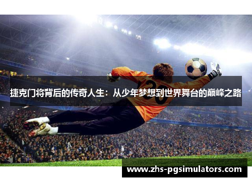 捷克门将背后的传奇人生：从少年梦想到世界舞台的巅峰之路