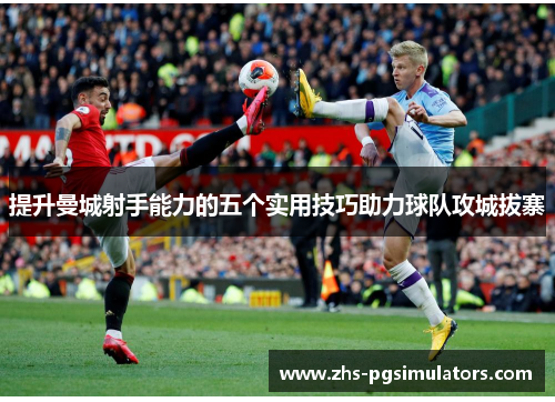 提升曼城射手能力的五个实用技巧助力球队攻城拔寨