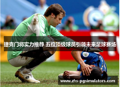 捷克门将实力推荐 五位顶级球员引领未来足球赛场