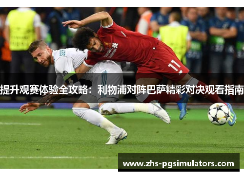 提升观赛体验全攻略：利物浦对阵巴萨精彩对决观看指南