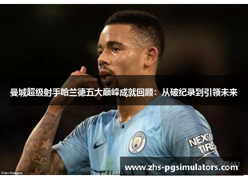 曼城超级射手哈兰德五大巅峰成就回顾：从破纪录到引领未来