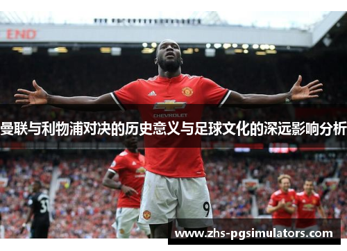 曼联与利物浦对决的历史意义与足球文化的深远影响分析