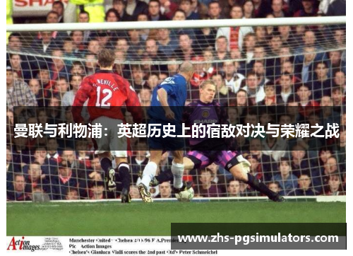 曼联与利物浦：英超历史上的宿敌对决与荣耀之战