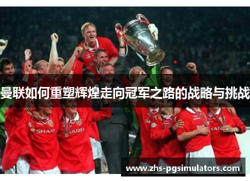 曼联如何重塑辉煌走向冠军之路的战略与挑战