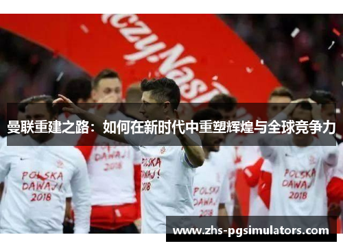 曼联重建之路：如何在新时代中重塑辉煌与全球竞争力