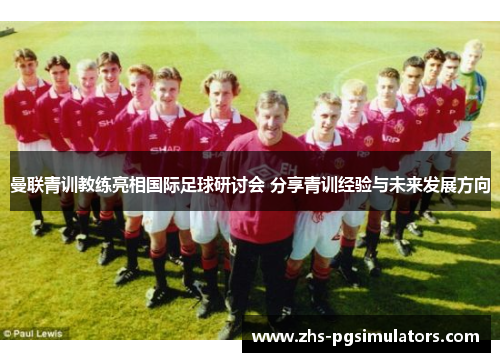 曼联青训教练亮相国际足球研讨会 分享青训经验与未来发展方向
