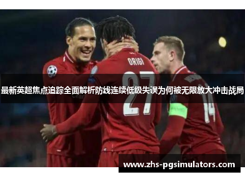 最新英超焦点追踪全面解析防线连续低级失误为何被无限放大冲击战局 最新英超焦点追踪全面解析防线连续低级失误为何被无限放大冲击战局